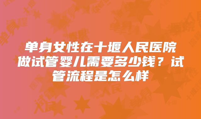 单身女性在十堰人民医院做试管婴儿需要多少钱?试管流程是怎么样