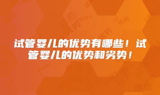 试管婴儿的优势有哪些!试管婴儿的优势和劣势!