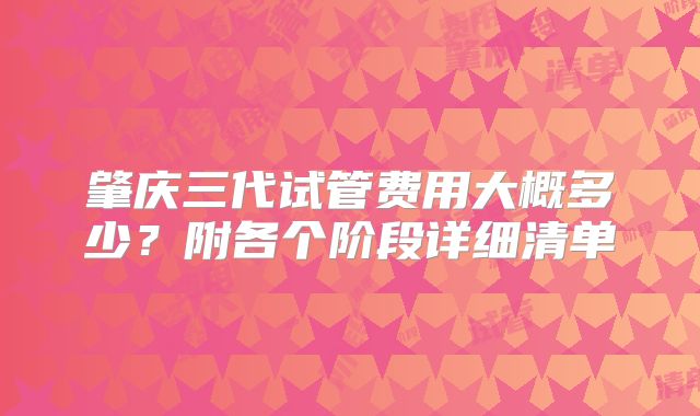 肇庆三代试管费用大概多少？附各个阶段详细清单