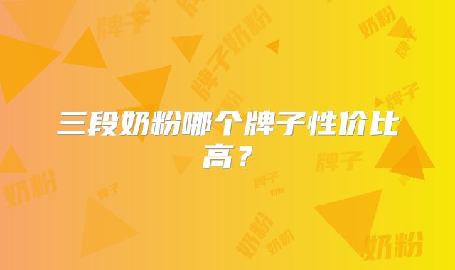 三段奶粉哪个牌子性价比高？