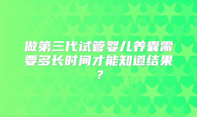 做第三代试管婴儿养囊需要多长时间才能知道结果？
