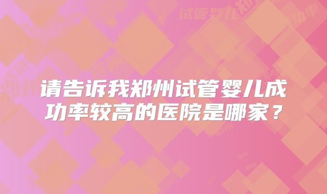 请告诉我郑州试管婴儿成功率较高的医院是哪家？