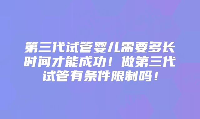 第三代试管婴儿需要多长时间才能成功！做第三代试管有条件限制吗！