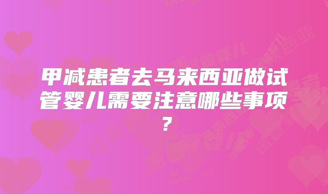 甲减患者去马来西亚做试管婴儿需要注意哪些事项?
