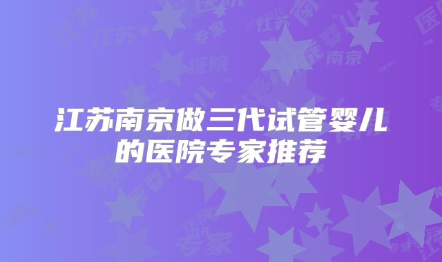 江苏南京做三代试管婴儿的医院专家推荐