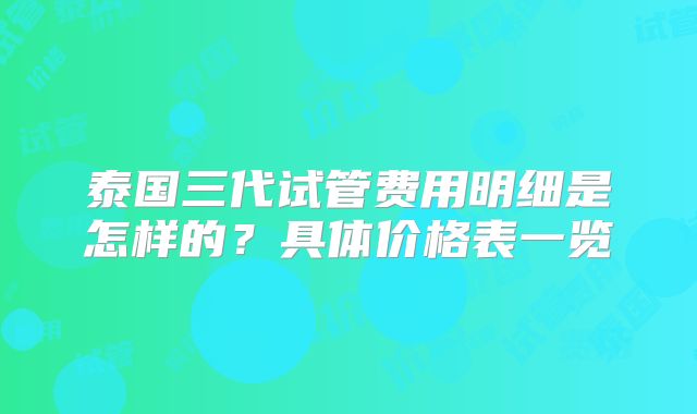 泰国三代试管费用明细是怎样的?具体价格表一览