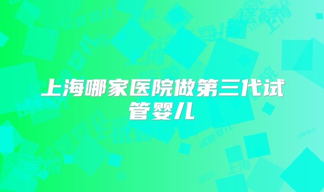 上海哪家医院做第三代试管婴儿