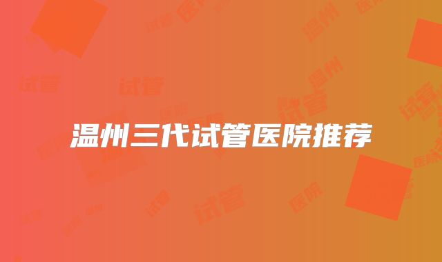温州三代试管医院推荐