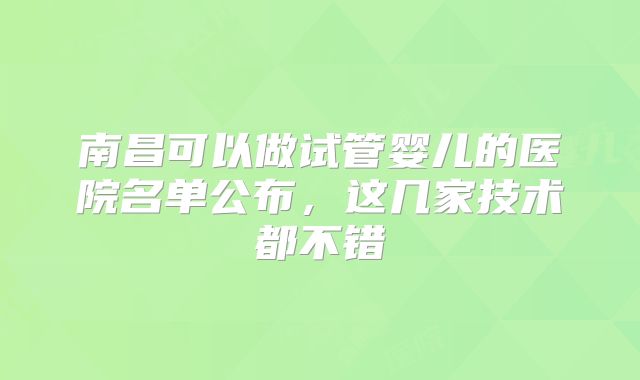 南昌可以做试管婴儿的医院名单公布,这几家技术都不错