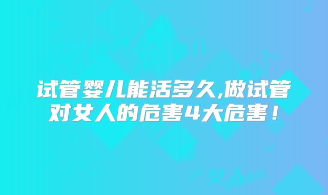 试管婴儿能活多久,做试管对女人的危害4大危害！