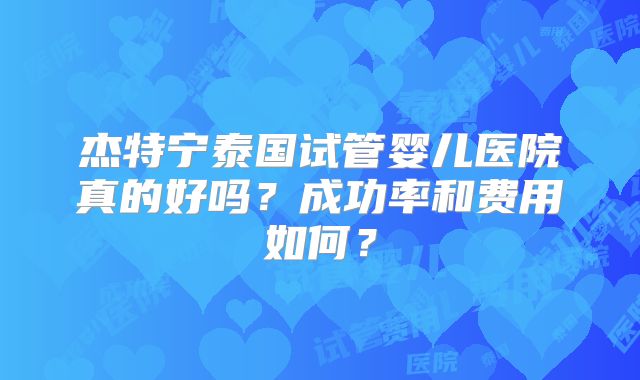 杰特宁泰国试管婴儿医院真的好吗？成功率和费用如何？