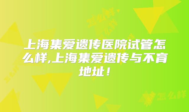 上海集爱遗传医院试管怎么样,上海集爱遗传与不育地址！