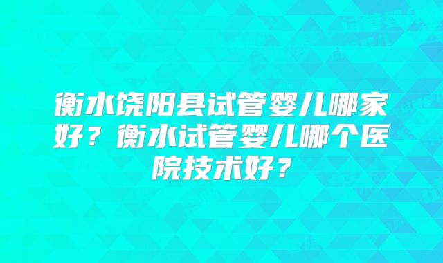 衡水饶阳县试管婴儿哪家好？衡水试管婴儿哪个医院技术好？