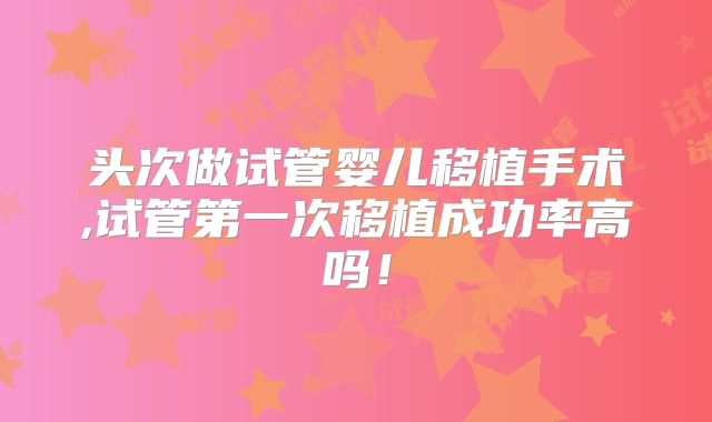 头次做试管婴儿移植手术,试管第一次移植成功率高吗！