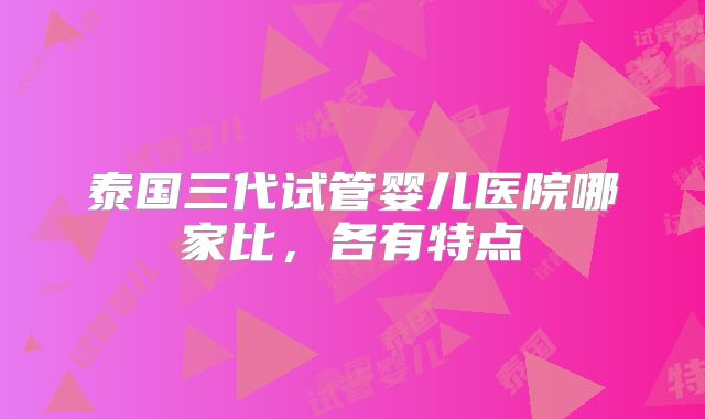 泰国三代试管婴儿医院哪家比，各有特点