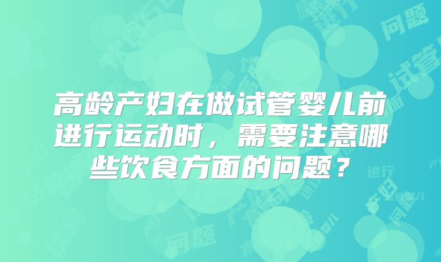高龄产妇在做试管婴儿前进行运动时，需要注意哪些饮食方面的问题？
