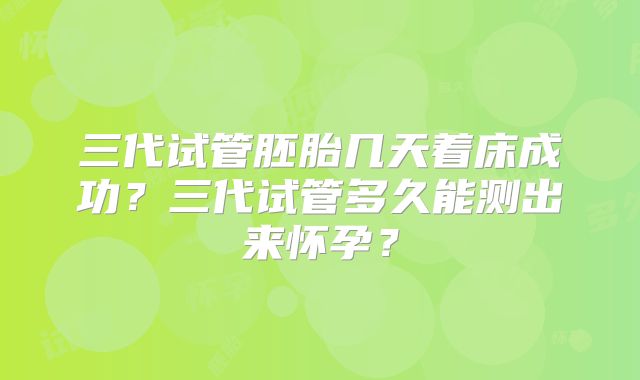 三代试管胚胎几天着床成功？三代试管多久能测出来怀孕？