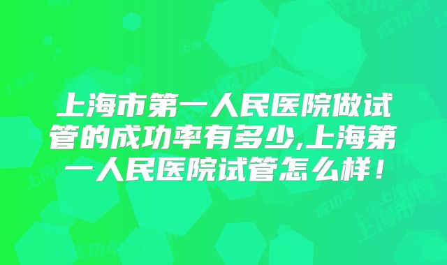 上海市第一人民医院做试管的成功率有多少,上海第一人民医院试管怎么样!