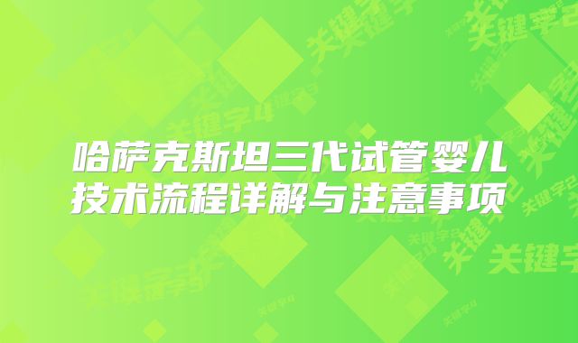 哈萨克斯坦三代试管婴儿技术流程详解与注意事项
