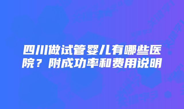 四川做试管婴儿有哪些医院？附成功率和费用说明