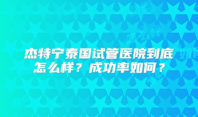 杰特宁泰国试管医院到底怎么样？成功率如何？