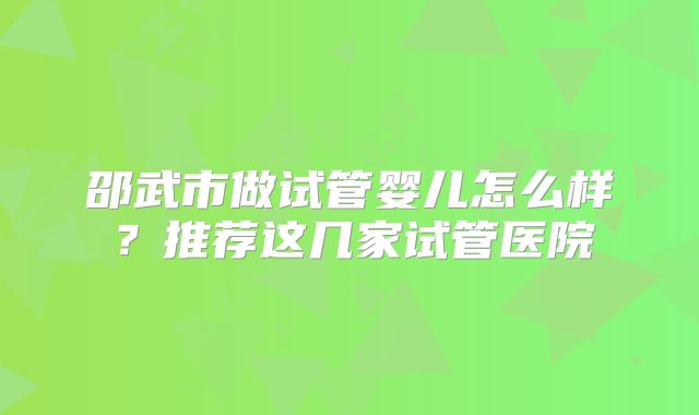 邵武市做试管婴儿怎么样？推荐这几家试管医院