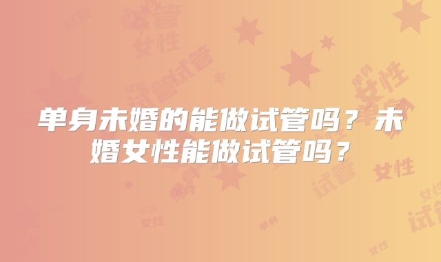 单身未婚的能做试管吗？未婚女性能做试管吗？