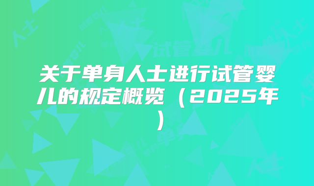 关于单身人士进行试管婴儿的规定概览（2025年）