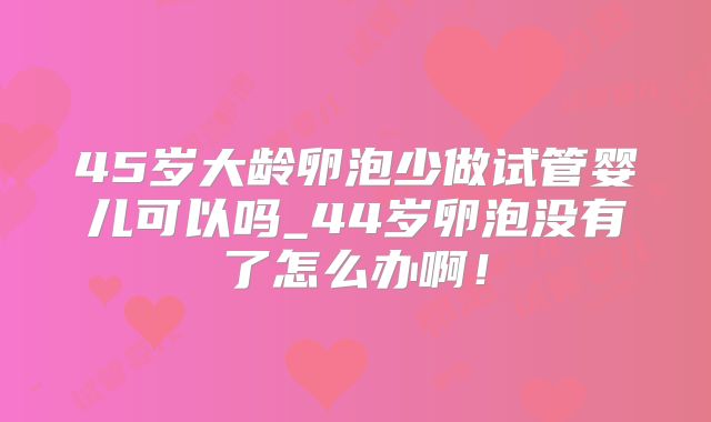 45岁大龄卵泡少做试管婴儿可以吗_44岁卵泡没有了怎么办啊！