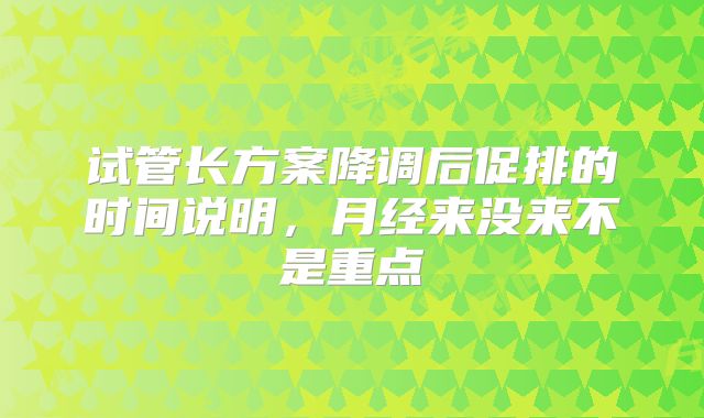 试管长方案降调后促排的时间说明，月经来没来不是重点