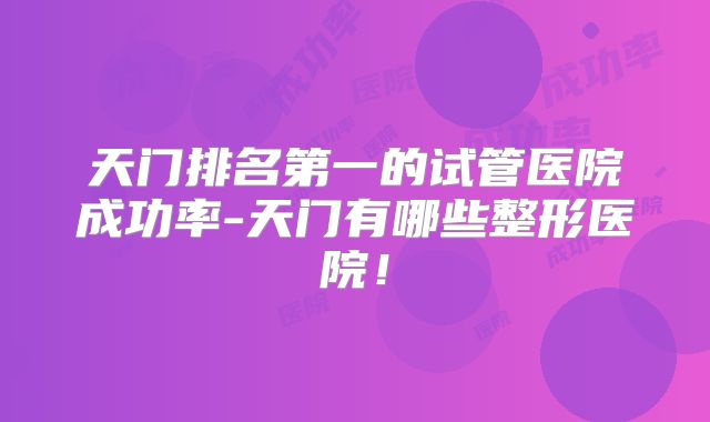 天门排名第一的试管医院成功率-天门有哪些整形医院!
