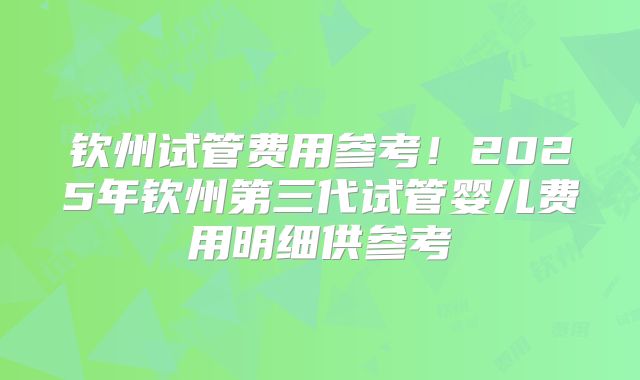 钦州试管费用参考!2025年钦州第三代试管婴儿费用明细供参考