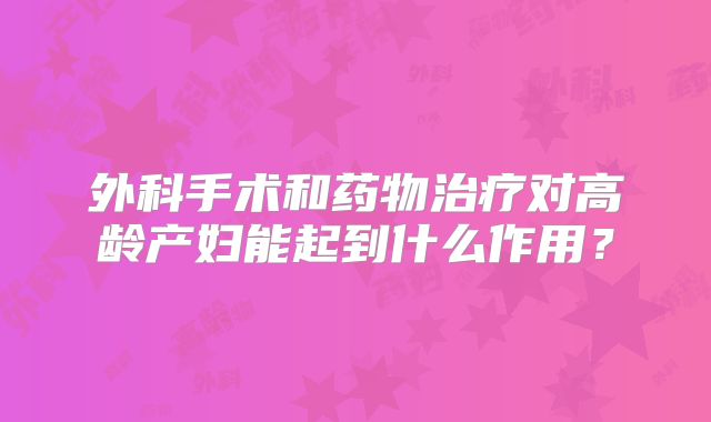 外科手术和药物治疗对高龄产妇能起到什么作用？
