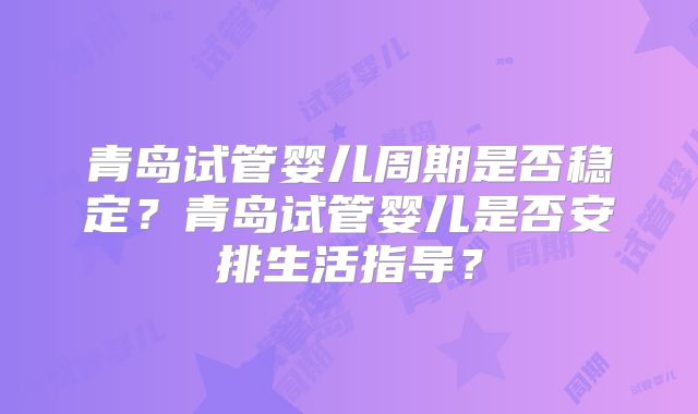 青岛试管婴儿周期是否稳定？青岛试管婴儿是否安排生活指导？
