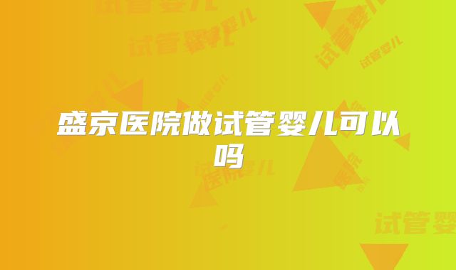 盛京医院做试管婴儿可以吗