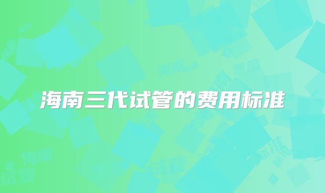海南三代试管的费用标准