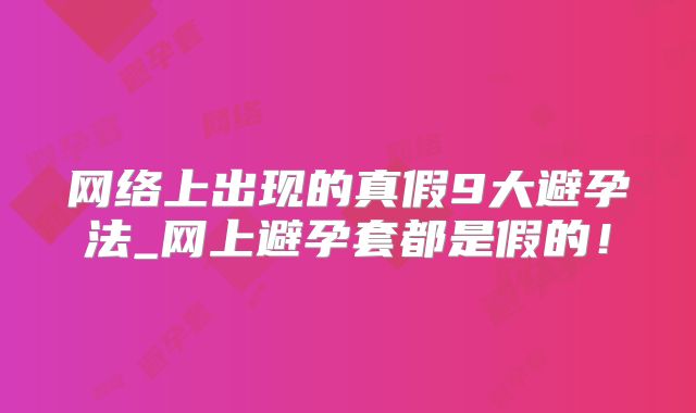 网络上出现的真假9大避孕法_网上避孕套都是假的！