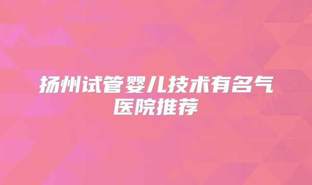 扬州试管婴儿技术有名气医院推荐