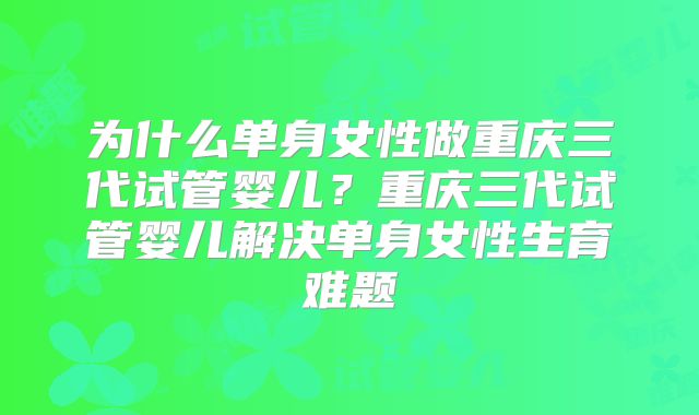 为什么单身女性做重庆三代试管婴儿？重庆三代试管婴儿解决单身女性生育难题