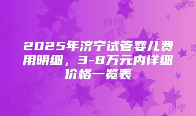 2025年济宁试管婴儿费用明细，3-8万元内详细价格一览表