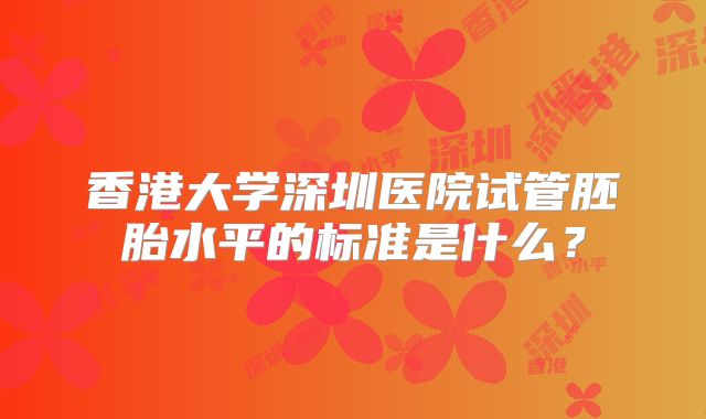 香港大学深圳医院试管胚胎水平的标准是什么？