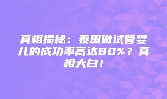 真相揭秘：泰国做试管婴儿的成功率高达80%？真相大白！
