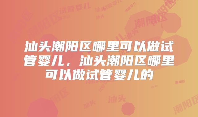 汕头潮阳区哪里可以做试管婴儿，汕头潮阳区哪里可以做试管婴儿的