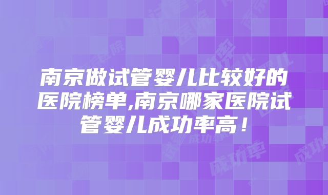 南京做试管婴儿比较好的医院榜单,南京哪家医院试管婴儿成功率高!
