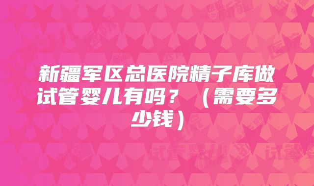 新疆军区总医院精子库做试管婴儿有吗?(需要多少钱)