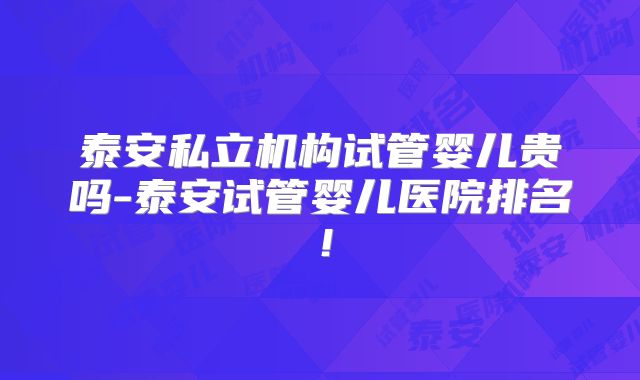 泰安私立机构试管婴儿贵吗-泰安试管婴儿医院排名!