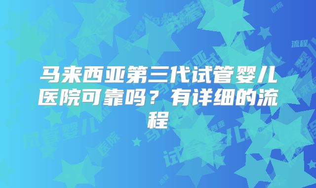 马来西亚第三代试管婴儿医院可靠吗？有详细的流程