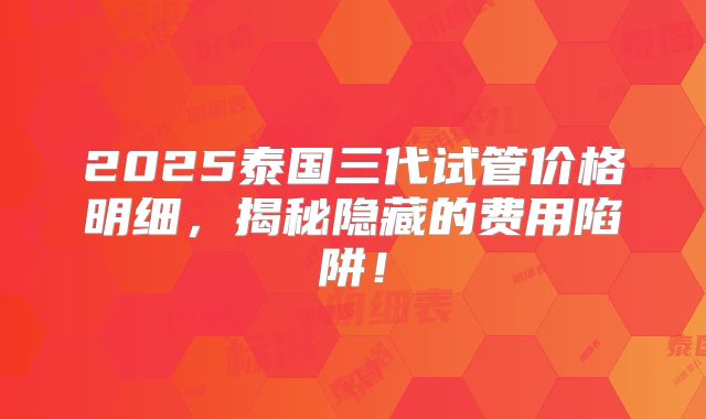 2025泰国三代试管价格明细，揭秘隐藏的费用陷阱！