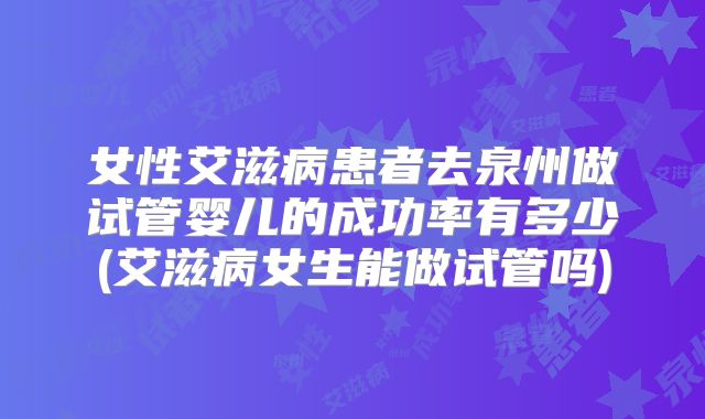 女性艾滋病患者去泉州做试管婴儿的成功率有多少(艾滋病女生能做试管吗)