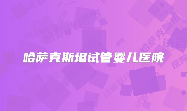哈萨克斯坦试管婴儿医院